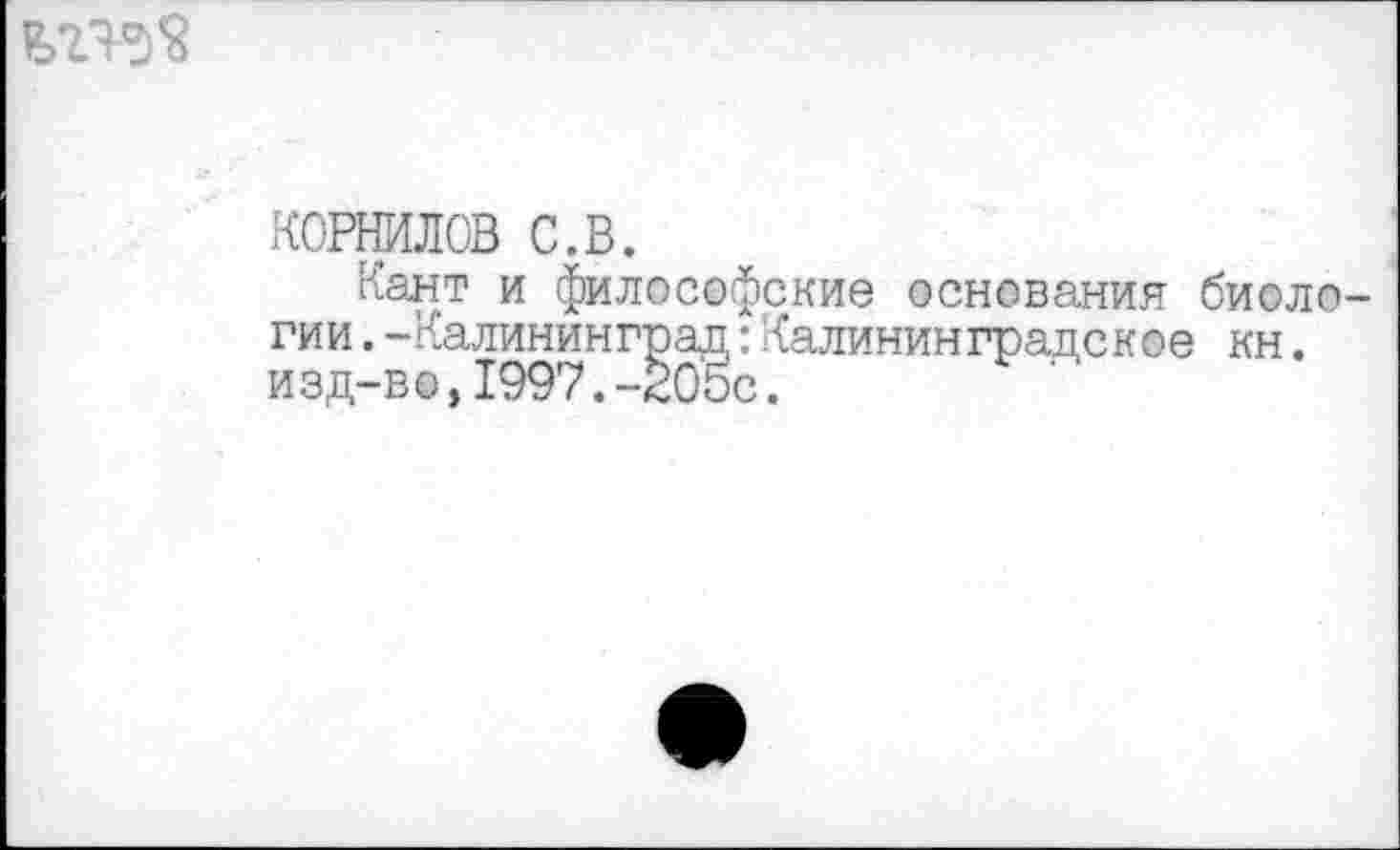 ﻿КОРНИЛОВ с.в.
Кант и философские основания биоло гии.-Калининград:Калининградское кн. и зд-в о,1997.-205с.